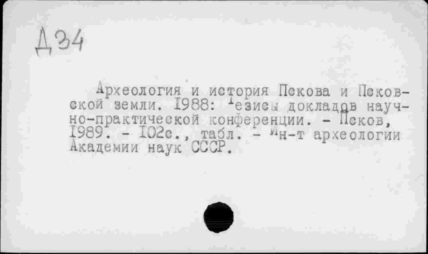 ﻿№
Археология и история Пскова и Псковской земли. 1988: хезиСЈ докладов научно-практической конференции. - Псков, 1989. - 102с., табл. - Нн-т археологии Академии наук СССР.